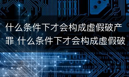 什么条件下才会构成虚假破产罪 什么条件下才会构成虚假破产罪呢