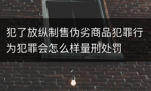 犯了放纵制售伪劣商品犯罪行为犯罪会怎么样量刑处罚