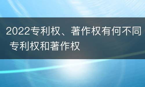 2022专利权、著作权有何不同 专利权和著作权