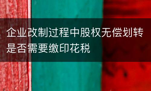 企业改制过程中股权无偿划转是否需要缴印花税