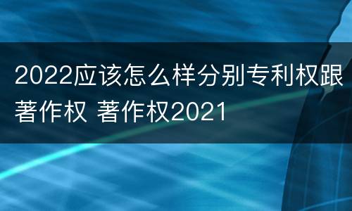 2022应该怎么样分别专利权跟著作权 著作权2021