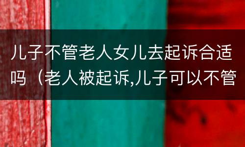 儿子不管老人女儿去起诉合适吗（老人被起诉,儿子可以不管吗?）