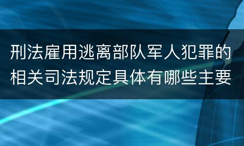 刑法雇用逃离部队军人犯罪的相关司法规定具体有哪些主要内容