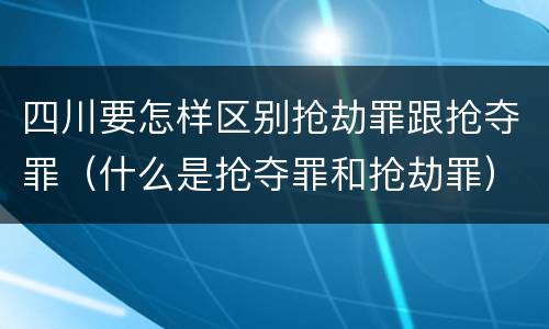 四川要怎样区别抢劫罪跟抢夺罪（什么是抢夺罪和抢劫罪）