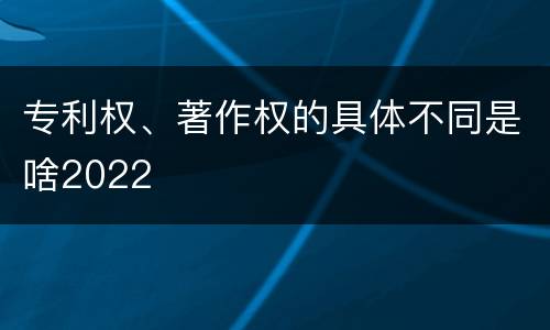 专利权、著作权的具体不同是啥2022