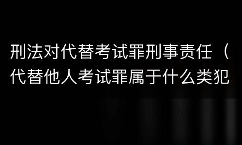 刑法对代替考试罪刑事责任（代替他人考试罪属于什么类犯罪）