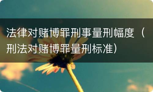 法律对赌博罪刑事量刑幅度（刑法对赌博罪量刑标准）