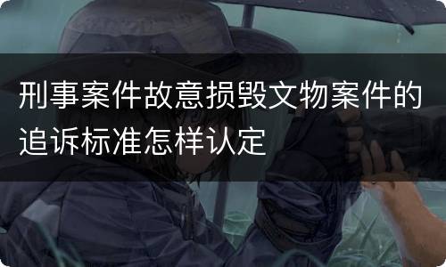 刑事案件故意损毁文物案件的追诉标准怎样认定