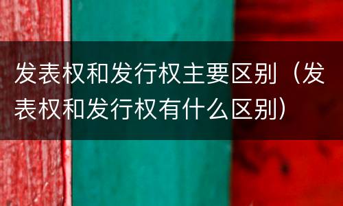 发表权和发行权主要区别（发表权和发行权有什么区别）