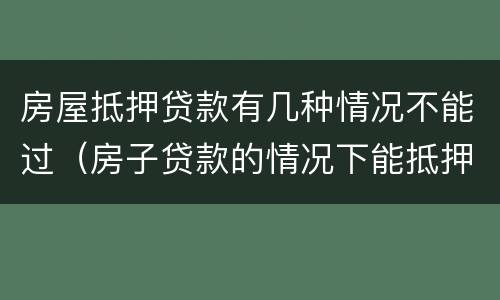 房屋抵押贷款有几种情况不能过（房子贷款的情况下能抵押贷款吗）