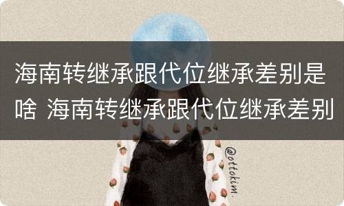 海南转继承跟代位继承差别是啥 海南转继承跟代位继承差别是啥意思