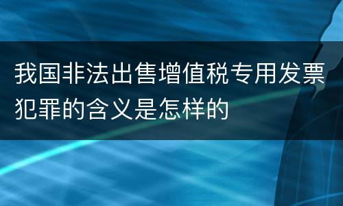 我国非法出售增值税专用发票犯罪的含义是怎样的