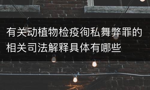 有关动植物检疫徇私舞弊罪的相关司法解释具体有哪些