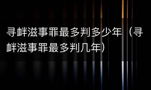 寻衅滋事罪最多判多少年（寻衅滋事罪最多判几年）