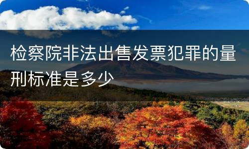 检察院非法出售发票犯罪的量刑标准是多少