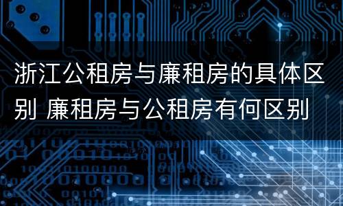 浙江公租房与廉租房的具体区别 廉租房与公租房有何区别