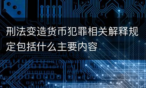 刑法变造货币犯罪相关解释规定包括什么主要内容