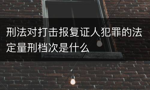 刑法对打击报复证人犯罪的法定量刑档次是什么