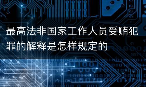 最高法非国家工作人员受贿犯罪的解释是怎样规定的