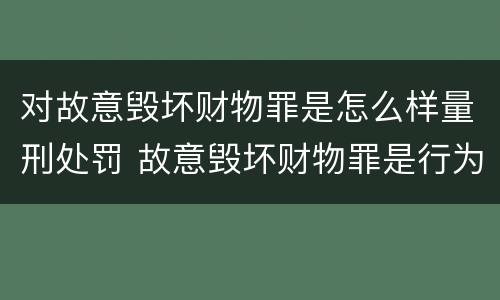 对故意毁坏财物罪是怎么样量刑处罚 故意毁坏财物罪是行为犯吗