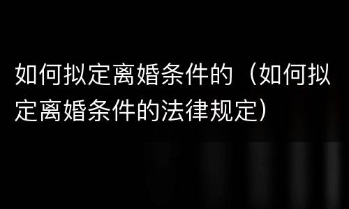 如何拟定离婚条件的（如何拟定离婚条件的法律规定）