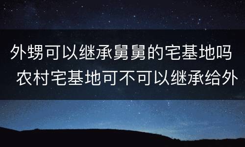 外甥可以继承舅舅的宅基地吗 农村宅基地可不可以继承给外甥女