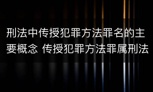刑法中传授犯罪方法罪名的主要概念 传授犯罪方法罪属刑法规定的