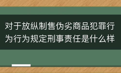 对于放纵制售伪劣商品犯罪行为行为规定刑事责任是什么样