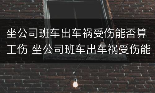坐公司班车出车祸受伤能否算工伤 坐公司班车出车祸受伤能否算工伤范围