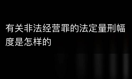 有关非法经营罪的法定量刑幅度是怎样的