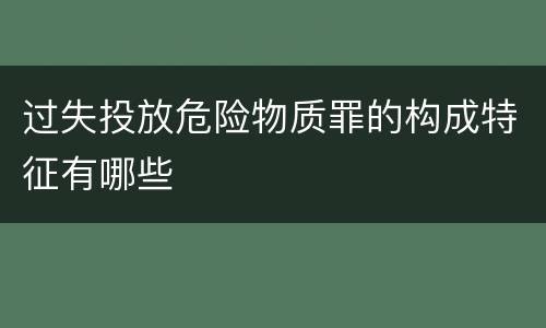 过失投放危险物质罪的构成特征有哪些
