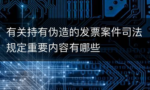 有关持有伪造的发票案件司法规定重要内容有哪些