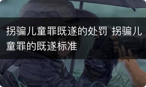 拐骗儿童罪既遂的处罚 拐骗儿童罪的既遂标准