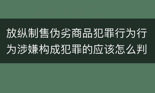 放纵制售伪劣商品犯罪行为行为涉嫌构成犯罪的应该怎么判