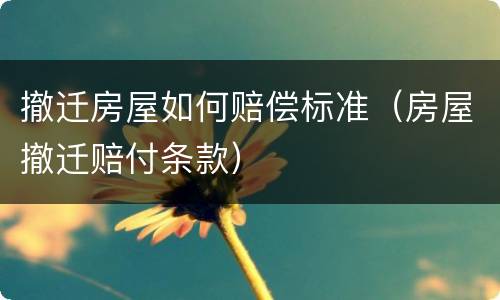 撤迁房屋如何赔偿标准（房屋撤迁赔付条款）