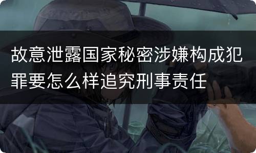 故意泄露国家秘密涉嫌构成犯罪要怎么样追究刑事责任