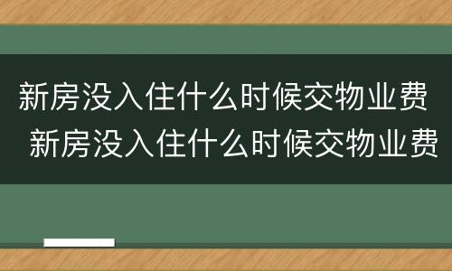 新房没入住什么时候交物业费 新房没入住什么时候交物业费呢