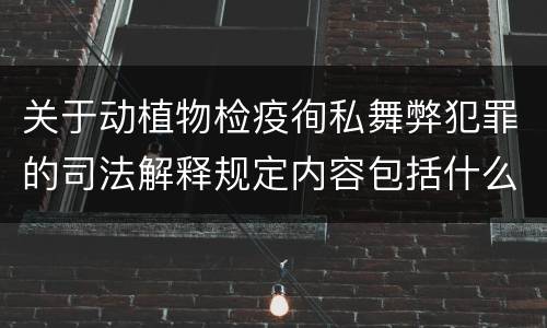 关于动植物检疫徇私舞弊犯罪的司法解释规定内容包括什么
