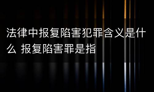 法律中报复陷害犯罪含义是什么 报复陷害罪是指