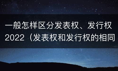 一般怎样区分发表权、发行权2022（发表权和发行权的相同点）