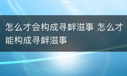 怎么才会构成寻衅滋事 怎么才能构成寻衅滋事