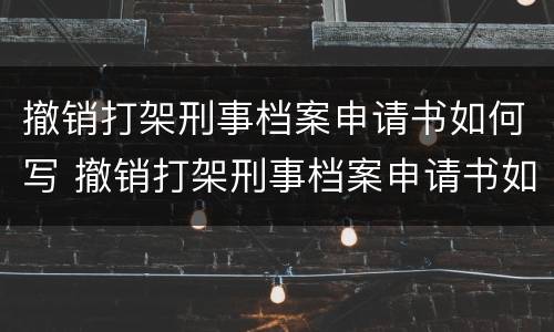 撤销打架刑事档案申请书如何写 撤销打架刑事档案申请书如何写的