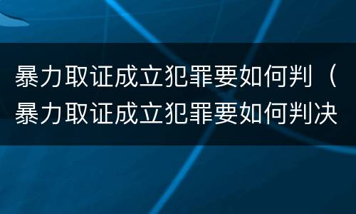 暴力取证成立犯罪要如何判（暴力取证成立犯罪要如何判决）