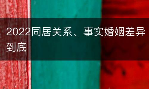 2022同居关系、事实婚姻差异到底