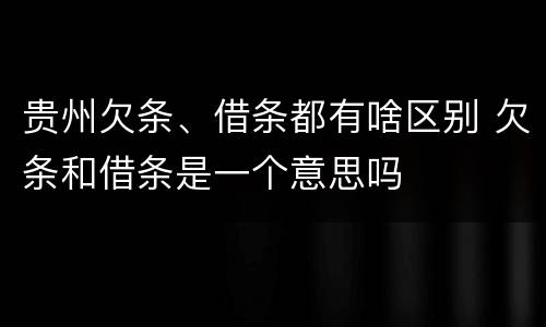 贵州欠条、借条都有啥区别 欠条和借条是一个意思吗