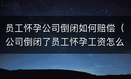 员工怀孕公司倒闭如何赔偿（公司倒闭了员工怀孕工资怎么赔偿）
