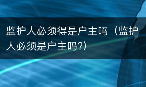 监护人必须得是户主吗（监护人必须是户主吗?）