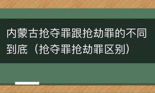 内蒙古抢夺罪跟抢劫罪的不同到底（抢夺罪抢劫罪区别）
