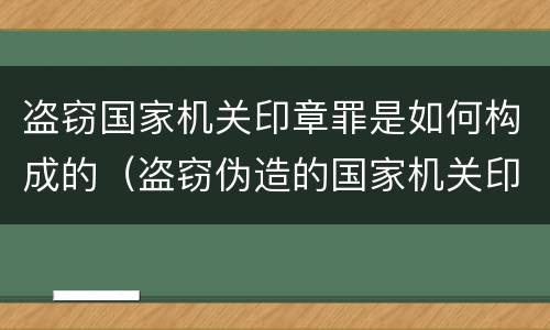 盗窃国家机关印章罪是如何构成的（盗窃伪造的国家机关印章的行为）