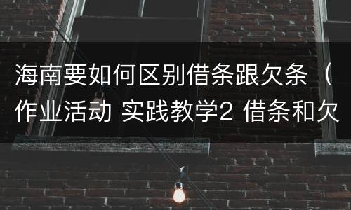 海南要如何区别借条跟欠条（作业活动 实践教学2 借条和欠条的主要区别是什么?）